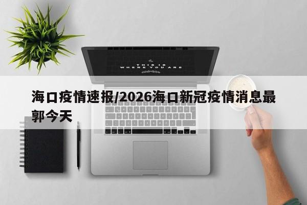 海口疫情速报/2026海口新冠疫情消息最郭今天