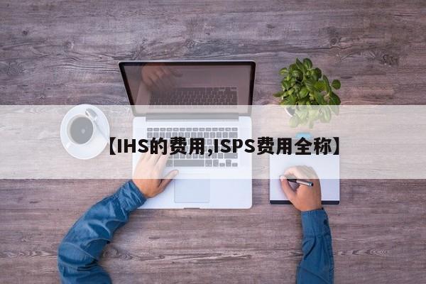 【IHS的费用,ISPS费用全称】