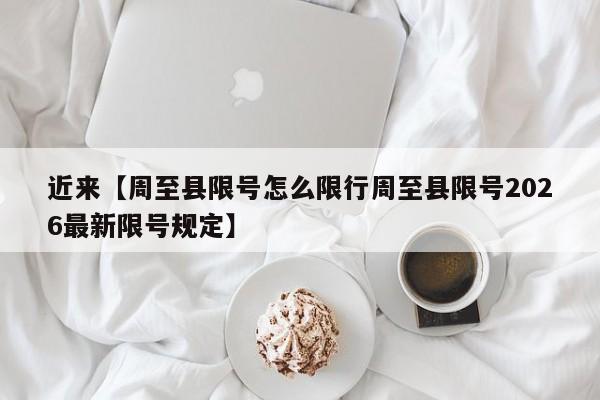 近来【周至县限号怎么限行周至县限号2026最新限号规定】