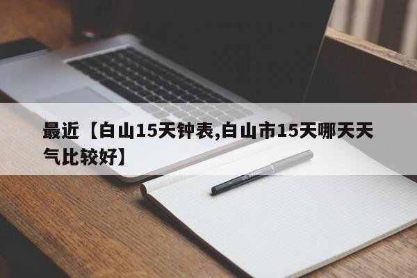 最近【白山15天钟表,白山市15天哪天天气比较好】