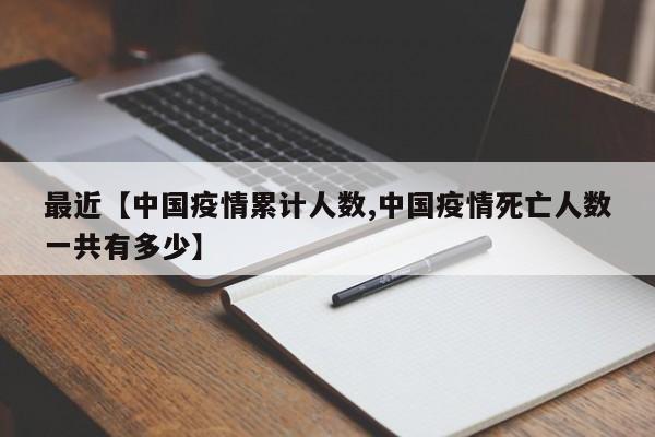 最近【中国疫情累计人数,中国疫情死亡人数一共有多少】