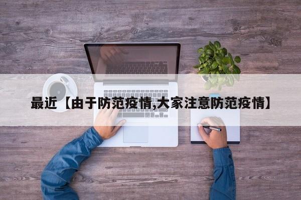 最近【由于防范疫情,大家注意防范疫情】
