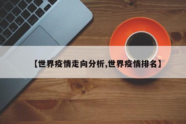 【世界疫情走向分析,世界疫情排名】