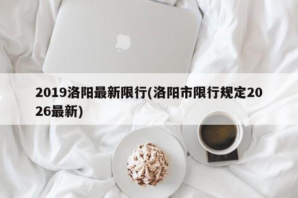 2019洛阳最新限行(洛阳市限行规定2026最新)