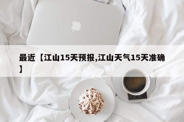 最近【江山15天预报,江山天气15天准确】