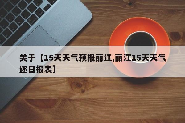 关于【15天天气预报丽江,丽江15天天气逐日报表】