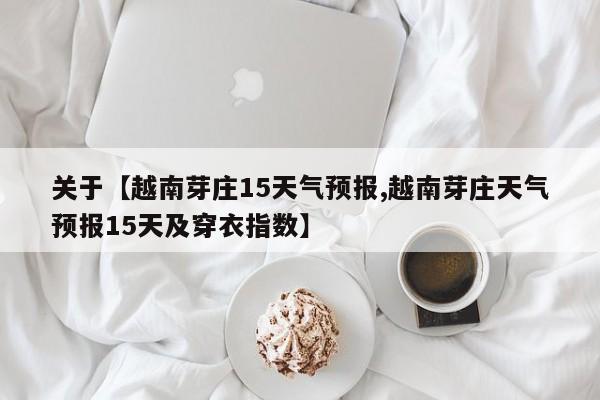 关于【越南芽庄15天气预报,越南芽庄天气预报15天及穿衣指数】