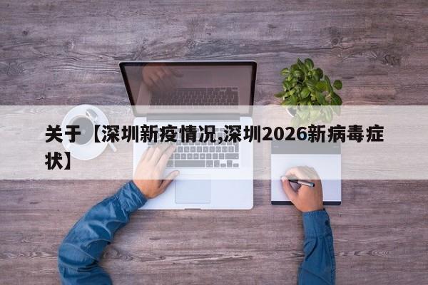 关于【深圳新疫情况,深圳2026新病毒症状】
