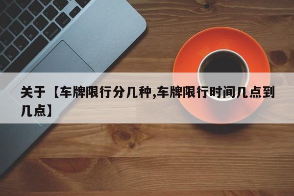 关于【车牌限行分几种,车牌限行时间几点到几点】