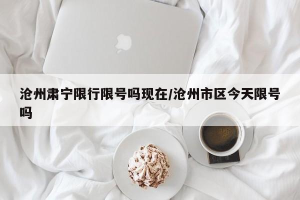 沧州肃宁限行限号吗现在/沧州市区今天限号吗