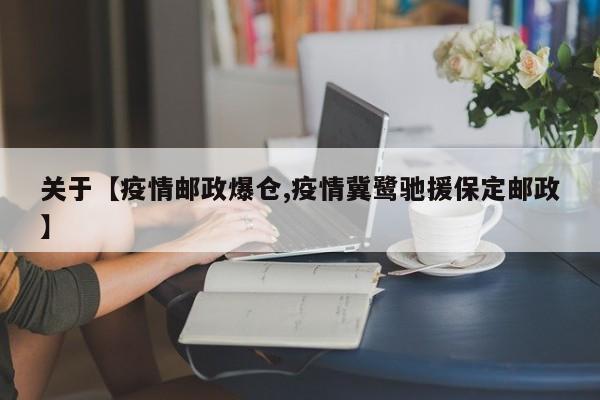 关于【疫情邮政爆仓,疫情冀鹭驰援保定邮政】