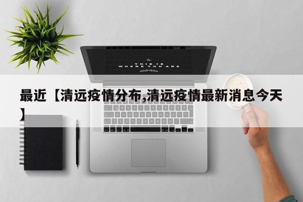 最近【清远疫情分布,清远疫情最新消息今天】