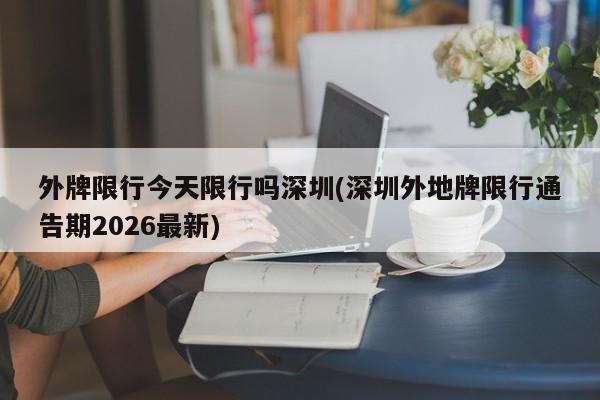 外牌限行今天限行吗深圳(深圳外地牌限行通告期2026最新)