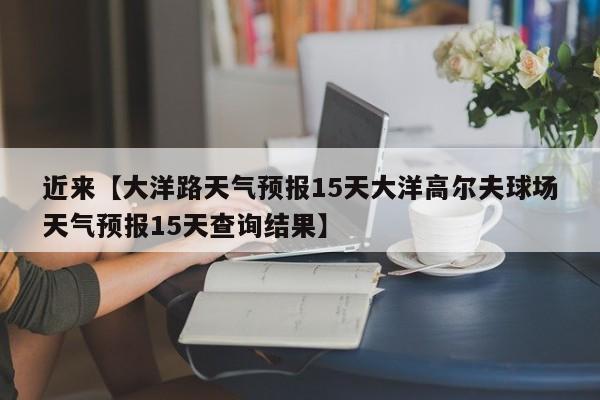 近来【大洋路天气预报15天大洋高尔夫球场天气预报15天查询结果】
