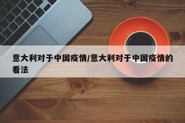 意大利对于中国疫情/意大利对于中国疫情的看法