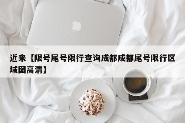 近来【限号尾号限行查询成都成都尾号限行区域图高清】