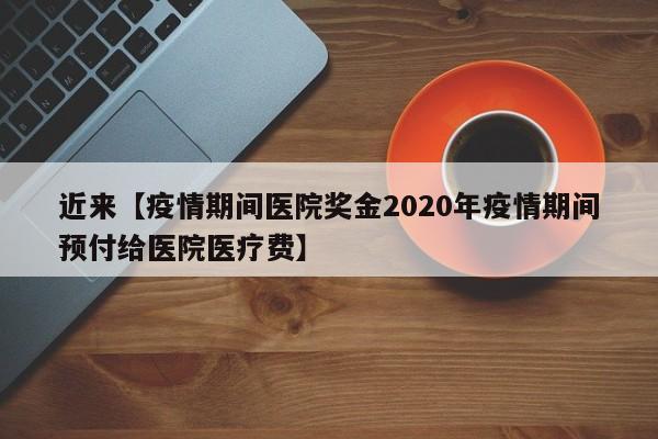 近来【疫情期间医院奖金2020年疫情期间预付给医院医疗费】