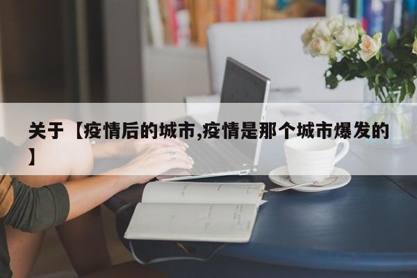 关于【疫情后的城市,疫情是那个城市爆发的】
