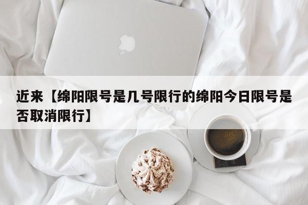 近来【绵阳限号是几号限行的绵阳今日限号是否取消限行】