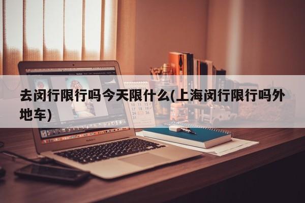去闵行限行吗今天限什么(上海闵行限行吗外地车)