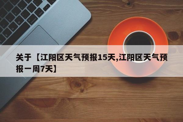 关于【江阳区天气预报15天,江阳区天气预报一周7天】