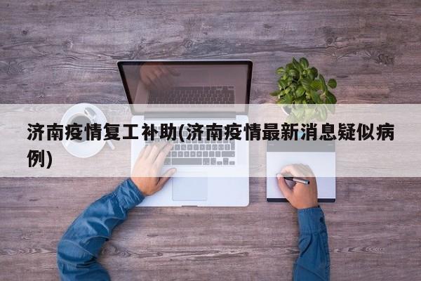 济南疫情复工补助(济南疫情最新消息疑似病例)