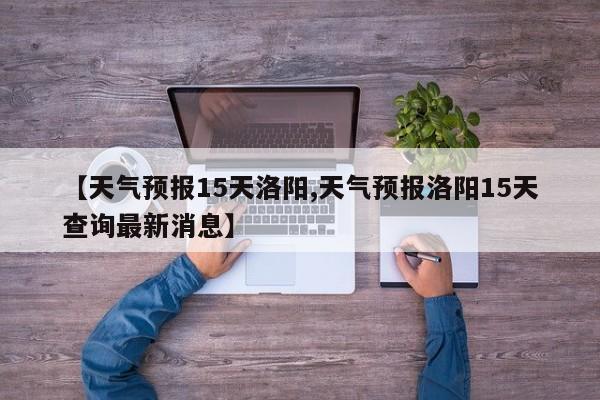 【天气预报15天洛阳,天气预报洛阳15天查询最新消息】