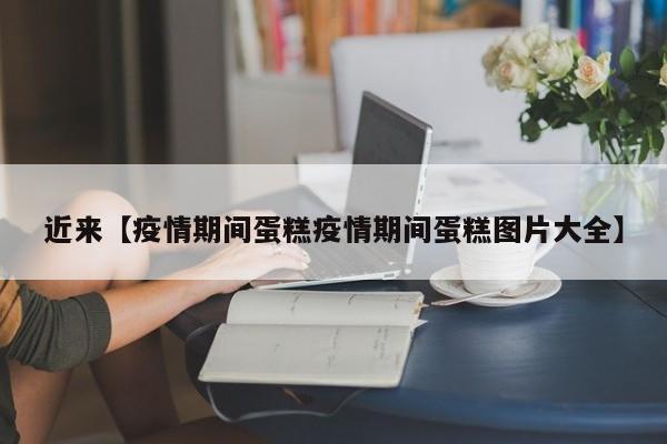 近来【疫情期间蛋糕疫情期间蛋糕图片大全】