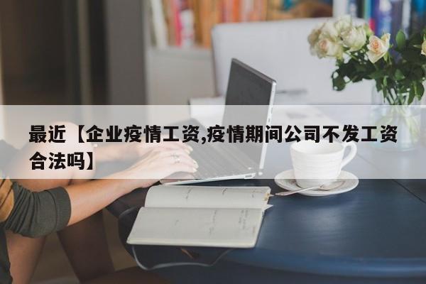 最近【企业疫情工资,疫情期间公司不发工资合法吗】