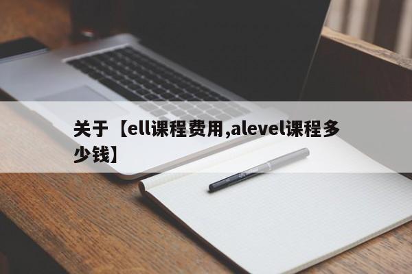 关于【ell课程费用,alevel课程多少钱】