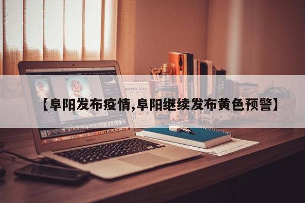 【阜阳发布疫情,阜阳继续发布黄色预警】