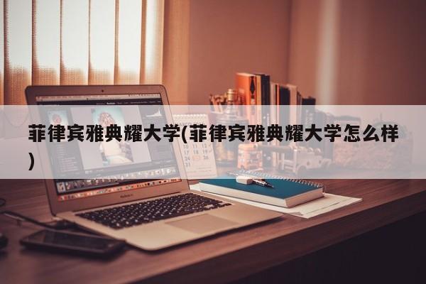 菲律宾雅典耀大学(菲律宾雅典耀大学怎么样)
