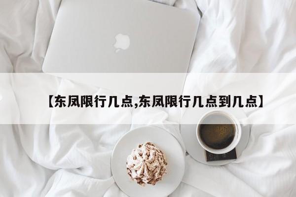 【东凤限行几点,东凤限行几点到几点】