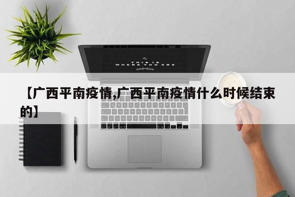 【广西平南疫情,广西平南疫情什么时候结束的】