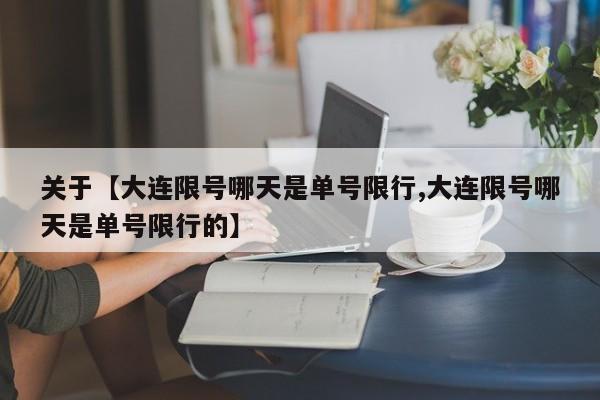 关于【大连限号哪天是单号限行,大连限号哪天是单号限行的】