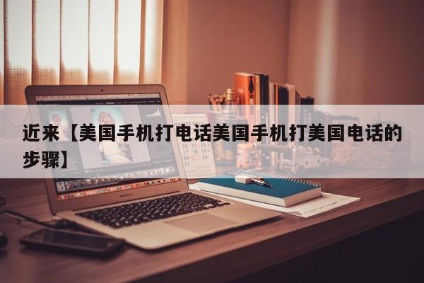 近来【美国手机打电话美国手机打美国电话的步骤】