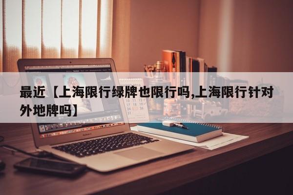 最近【上海限行绿牌也限行吗,上海限行针对外地牌吗】
