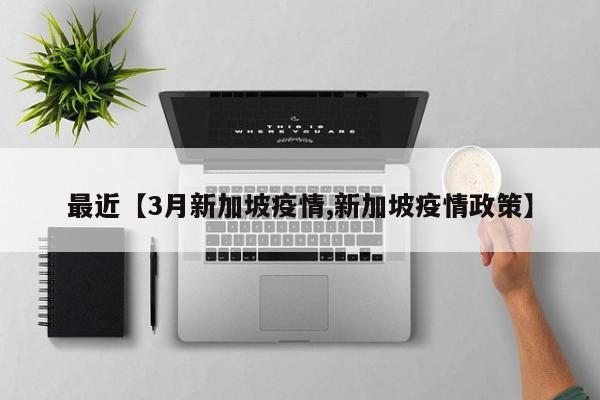 最近【3月新加坡疫情,新加坡疫情政策】