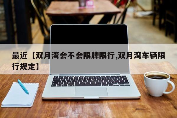 最近【双月湾会不会限牌限行,双月湾车辆限行规定】
