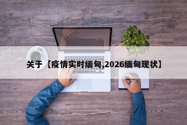 关于【疫情实时缅甸,2026缅甸现状】