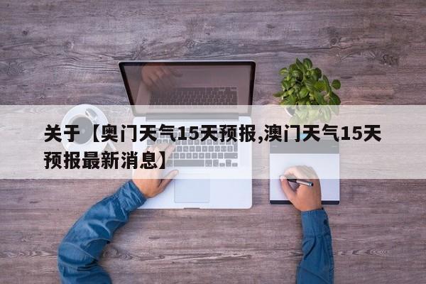 关于【奥门天气15天预报,澳门天气15天预报最新消息】