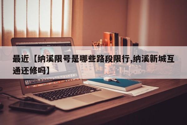 最近【纳溪限号是哪些路段限行,纳溪新城互通还修吗】