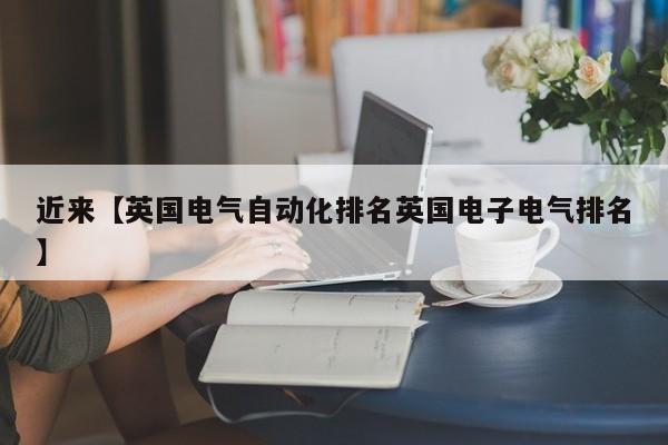 近来【英国电气自动化排名英国电子电气排名】