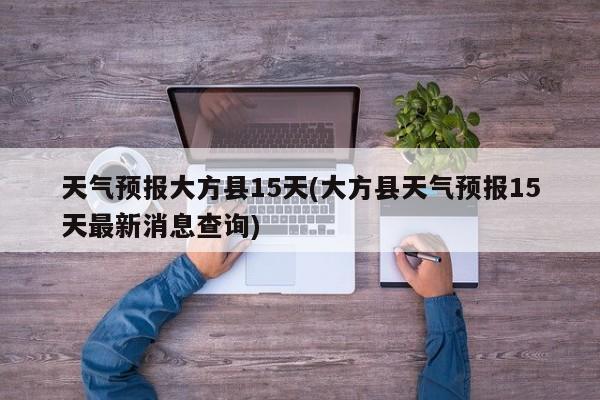 天气预报大方县15天(大方县天气预报15天最新消息查询)