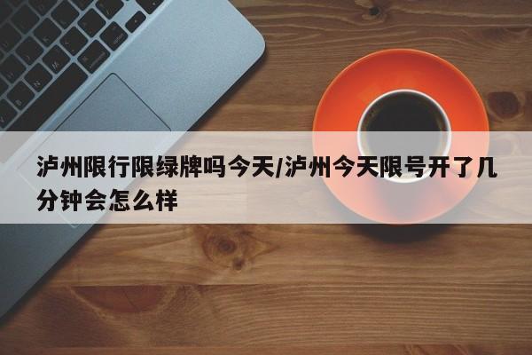 泸州限行限绿牌吗今天/泸州今天限号开了几分钟会怎么样