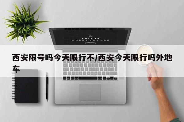 西安限号吗今天限行不/西安今天限行吗外地车