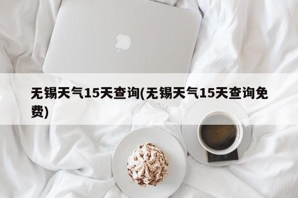 无锡天气15天查询(无锡天气15天查询免费)