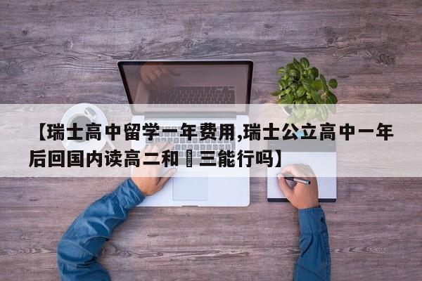【瑞士高中留学一年费用,瑞士公立高中一年后回国内读高二和髙三能行吗】