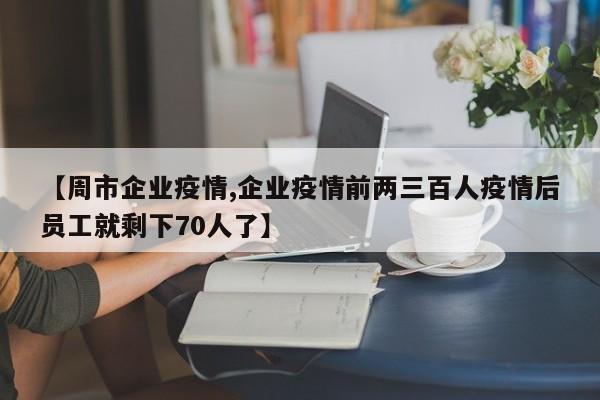 【周市企业疫情,企业疫情前两三百人疫情后员工就剩下70人了】