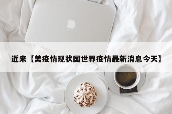近来【美疫情现状国世界疫情最新消息今天】